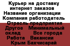 Курьер на доставку интернет заказов › Название организации ­ Компания-работодатель › Отрасль предприятия ­ Другое › Минимальный оклад ­ 1 - Все города Работа » Вакансии   . Крым,Бахчисарай